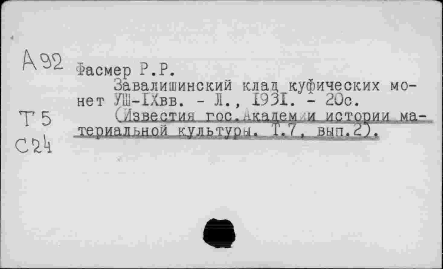 ﻿Фасмер P.P.
Завалишинский клад куфических монет УШ-ІХвв. - Л., £931. - 2Ос.
■.лавастиь гос.,.ли4ем и цсхдад.ла териальнои культура. і'./, вып.2;.